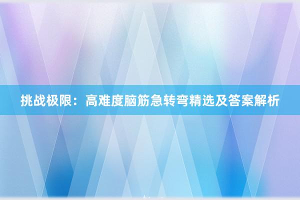 挑战极限：高难度脑筋急转弯精选及答案解析