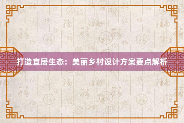 打造宜居生态：美丽乡村设计方案要点解析