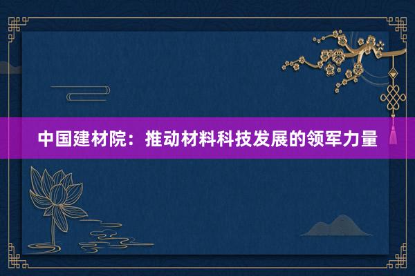 中国建材院：推动材料科技发展的领军力量